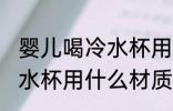 婴儿喝冷水杯用什么材质的 婴儿喝冷水杯用什么材质的比较好