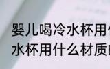 婴儿喝冷水杯用什么材质的 婴儿喝冷水杯用什么材质的比较好