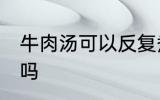 牛肉汤可以反复煮吗 牛肉汤能反复煮吗