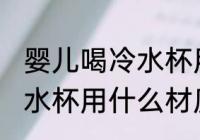 婴儿喝冷水杯用什么材质的 婴儿喝冷水杯用什么材质的比较好