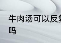 牛肉汤可以反复煮吗 牛肉汤能反复煮吗