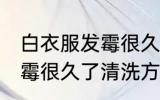 白衣服发霉很久了怎么洗掉 白衣服发霉很久了清洗方法
