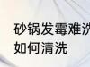 砂锅发霉难洗掉污垢怎么办 砂锅发霉如何清洗