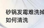 砂锅发霉难洗掉污垢怎么办 砂锅发霉如何清洗