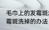 毛巾上的发霉斑怎么洗掉 毛巾上的发霉斑洗掉的办法
