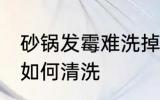 砂锅发霉难洗掉污垢怎么办 砂锅发霉如何清洗