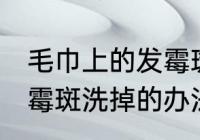 毛巾上的发霉斑怎么洗掉 毛巾上的发霉斑洗掉的办法
