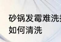 砂锅发霉难洗掉污垢怎么办 砂锅发霉如何清洗