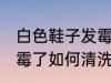 白色鞋子发霉了怎么洗掉 白色鞋子发霉了如何清洗