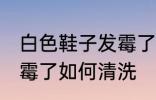 白色鞋子发霉了怎么洗掉 白色鞋子发霉了如何清洗