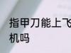 指甲刀能上飞机吗 指甲刀可以带上飞机吗