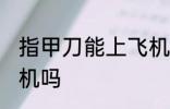 指甲刀能上飞机吗 指甲刀可以带上飞机吗