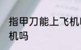 指甲刀能上飞机吗 指甲刀可以带上飞机吗