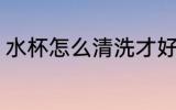 水杯怎么清洗才好 水杯如何清洗才好