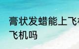 膏状发蜡能上飞机吗 膏状发蜡可以上飞机吗