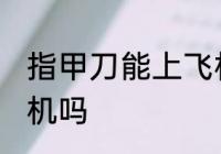 指甲刀能上飞机吗 指甲刀可以带上飞机吗