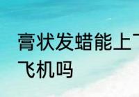 膏状发蜡能上飞机吗 膏状发蜡可以上飞机吗