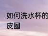 如何洗水杯的橡皮圈 怎么洗水杯的橡皮圈