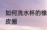 如何洗水杯的橡皮圈 怎么洗水杯的橡皮圈