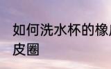 如何洗水杯的橡皮圈 怎么洗水杯的橡皮圈