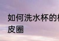 如何洗水杯的橡皮圈 怎么洗水杯的橡皮圈
