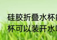 硅胶折叠水杯能装开水吗 硅胶折叠水杯可以装开水吗
