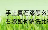 手上真石漆怎么清洗比较干净 手上真石漆如何清洗比较干净