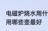 电磁炉烧水用什么壶最好 电磁炉烧水用哪些壶最好