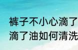 裤子不小心滴了油怎么清洗干净 裤子滴了油如何清洗