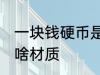 一块钱硬币是什么材质 一块钱硬币是啥材质