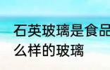 石英玻璃是食品级的吗 石英玻璃是怎么样的玻璃