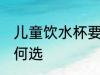 儿童饮水杯要怎么选 儿童饮水杯要如何选