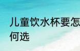 儿童饮水杯要怎么选 儿童饮水杯要如何选