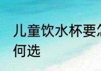儿童饮水杯要怎么选 儿童饮水杯要如何选