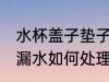 水杯盖子垫子漏水怎么办 水杯密封圈漏水如何处理