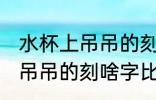 水杯上吊吊的刻什么字比较好 水杯上吊吊的刻啥字比较好