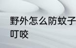 野外怎么防蚊子叮咬 野外如何防蚊子叮咬