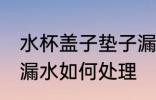 水杯盖子垫子漏水怎么办 水杯密封圈漏水如何处理