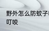 野外怎么防蚊子叮咬 野外如何防蚊子叮咬