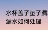 水杯盖子垫子漏水怎么办 水杯密封圈漏水如何处理