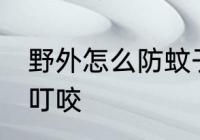 野外怎么防蚊子叮咬 野外如何防蚊子叮咬