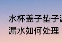 水杯盖子垫子漏水怎么办 水杯密封圈漏水如何处理