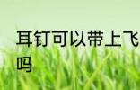 耳钉可以带上飞机吗 耳钉能带上飞机吗