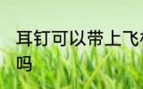 耳钉可以带上飞机吗 耳钉能带上飞机吗
