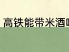 高铁能带米酒吗 米酒可以带上高铁吗