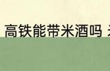 高铁能带米酒吗 米酒可以带上高铁吗