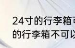 24寸的行李箱可以带上飞机吗 24寸的行李箱不可以带上飞机对吗