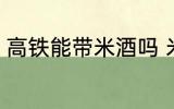 高铁能带米酒吗 米酒可以带上高铁吗