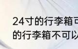 24寸的行李箱可以带上飞机吗 24寸的行李箱不可以带上飞机对吗