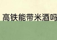 高铁能带米酒吗 米酒可以带上高铁吗
